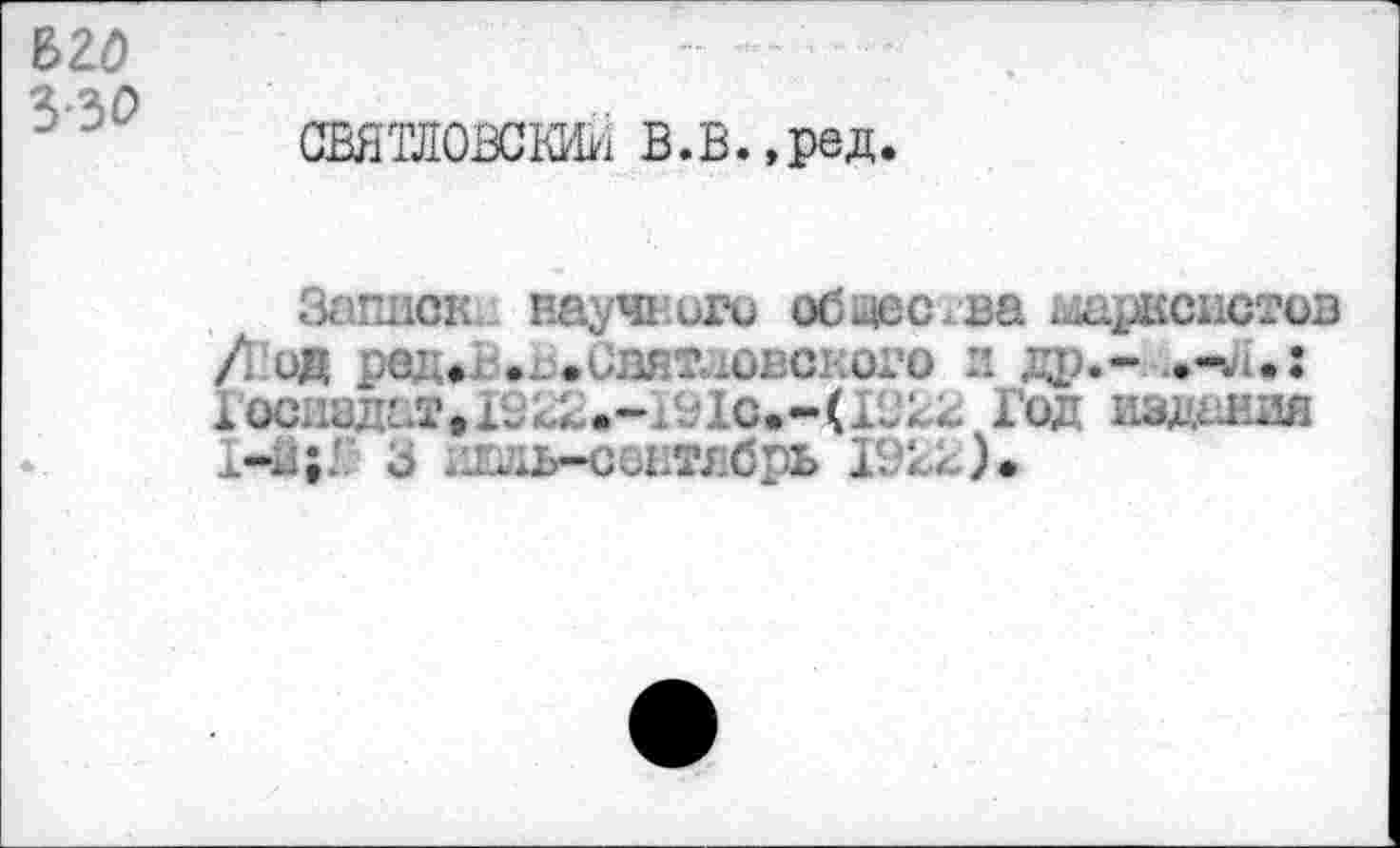 ﻿В ZÖ
ЪЫ
СВЯТЛОВСКИЙ В.В.,ред.
Заинек. научного общества марксистов / ОД ред# .г.СВЯТхОВСЕОГО И др.* .-«UÎ жОС -, .	_с,-(.. ;:. Год
3 И1ль*оентябрь 1922).